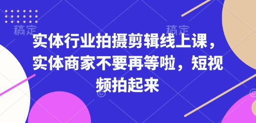 实体行业拍摄剪辑线上课，实体商家不要再等啦，短视频拍起来K叔网赚资源-网赚项目-副业赚钱-互联网创业-资源整合K叔网赚资源