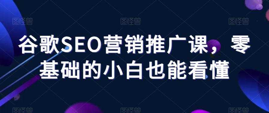 谷歌SEO营销推广课，零基础的小白也能看懂K叔网赚资源-网赚项目-副业赚钱-互联网创业-资源整合K叔网赚资源