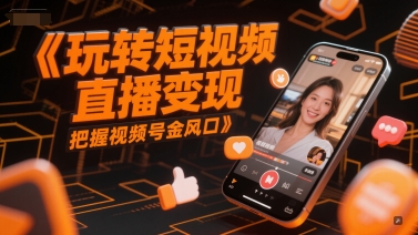 玩转短视频直播变现，把握视频号金风口K叔网赚资源-网赚项目-副业赚钱-互联网创业-资源整合K叔网赚资源