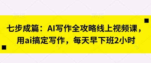 七步成篇：AI写作全攻略线上视频课，用ai搞定写作，每天早下班2小时K叔网赚资源-网赚项目-副业赚钱-互联网创业-资源整合K叔网赚资源