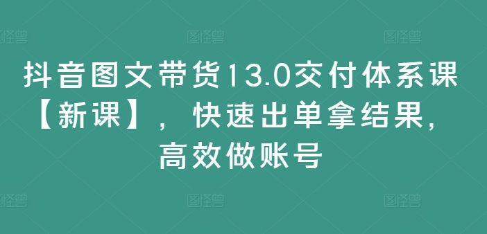 抖音图文带货13.0交付体系课【新课】，快速出单拿结果，高效做账号K叔网赚资源-网赚项目-副业赚钱-互联网创业-资源整合K叔网赚资源