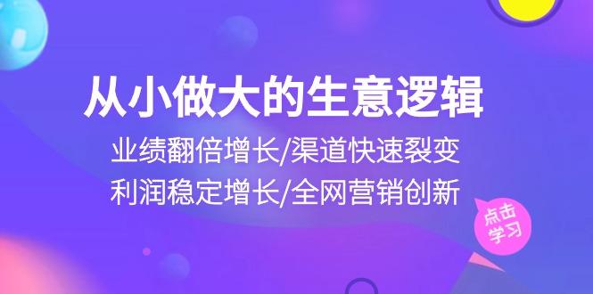 从小做大生意逻辑：业绩翻倍增长/渠道快速裂变/利润稳定增长/全网营销创新K叔网赚资源-网赚项目-副业赚钱-互联网创业-资源整合K叔网赚资源