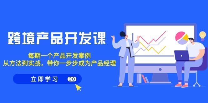 跨境产品-开发课，每期一个产品开发案例，从方法到实战，带你成为产品经理K叔网赚资源-网赚项目-副业赚钱-互联网创业-资源整合K叔网赚资源
