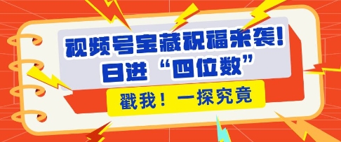 视频号宝藏祝福来袭，粉丝无忧扩张，带货效能翻倍，日进“四位数” 近在咫尺K叔网赚资源-网赚项目-副业赚钱-互联网创业-资源整合K叔网赚资源