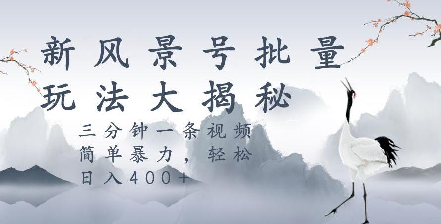 风景号暴力起号玩法，三分钟一条作品，简单暴力，日入400+，批量操作首选K叔网赚资源-网赚项目-副业赚钱-互联网创业-资源整合K叔网赚资源