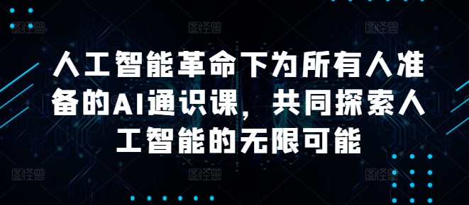人工智能革命下为所有人准备的AI通识课，共同探索人工智能的无限可能K叔网赚资源-网赚项目-副业赚钱-互联网创业-资源整合K叔网赚资源