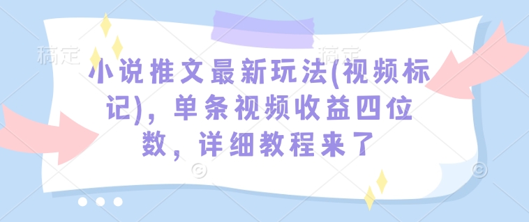 小说推文最新玩法(视频标记)，单条视频收益四位数，详细教程来了K叔网赚资源-网赚项目-副业赚钱-互联网创业-资源整合K叔网赚资源