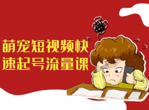 萌宠短视频快速起号流量课，短视频带货宠物新风口K叔网赚资源-网赚项目-副业赚钱-互联网创业-资源整合K叔网赚资源