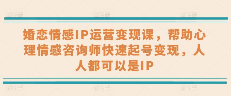 婚恋情感IP运营变现课，帮助心理情感咨询师快速起号变现，人人都可以是IPK叔网赚资源-网赚项目-副业赚钱-互联网创业-资源整合K叔网赚资源