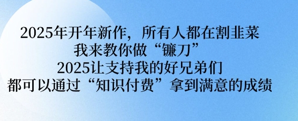 2025年开年新作，所有人都在割韭菜，我来教你做“镰刀” 2025让支持我的好兄弟们都可以通过“知识付费”拿到满意的成绩【揭秘】K叔网赚资源-网赚项目-副业赚钱-互联网创业-资源整合K叔网赚资源