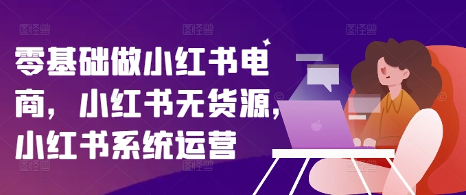 零基础做小红书电商，小红书无货源，小红书系统运营K叔网赚资源-网赚项目-副业赚钱-互联网创业-资源整合K叔网赚资源