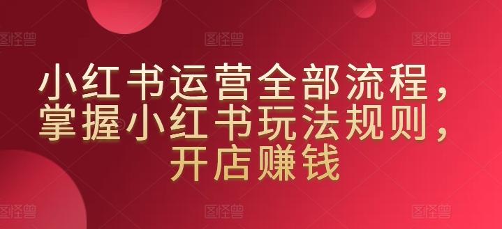 小红书运营全部流程，掌握小红书玩法规则，开店赚钱K叔网赚资源-网赚项目-副业赚钱-互联网创业-资源整合K叔网赚资源