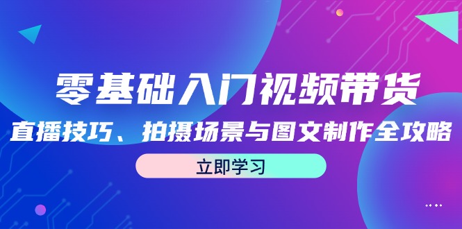 零基础入门视频带货：直播技巧、拍摄场景与图文制作全攻略K叔网赚资源-网赚项目-副业赚钱-互联网创业-资源整合K叔网赚资源