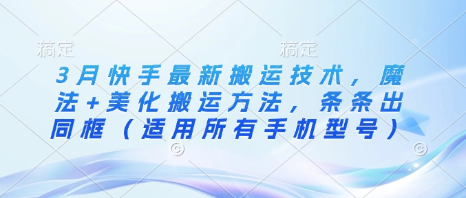 3月快手最新搬运技术，魔法+美化搬运方法，条条出同框(适用所有手机型号)K叔网赚资源-网赚项目-副业赚钱-互联网创业-资源整合K叔网赚资源