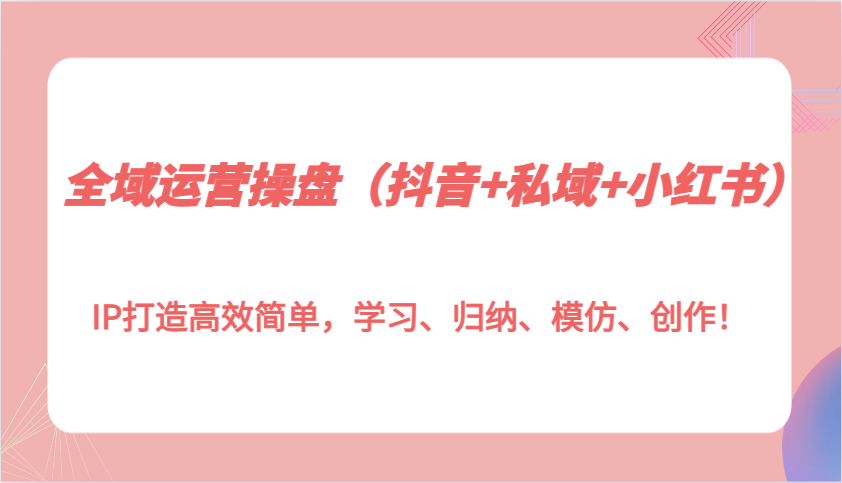 全域运营操盘(抖音+私域+小红书)IP打造高效简单，学习、归纳、模仿、创作！K叔网赚资源-网赚项目-副业赚钱-互联网创业-资源整合K叔网赚资源