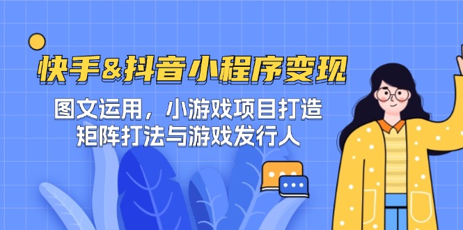 快手&抖音-小程序变现 图文运用/小游戏项目打造/矩阵打法与游戏发行人K叔网赚资源-网赚项目-副业赚钱-互联网创业-资源整合K叔网赚资源