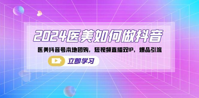 2024医美如何做抖音，医美抖音号本地团购，短视频直播双IP，爆品引流K叔网赚资源-网赚项目-副业赚钱-互联网创业-资源整合K叔网赚资源