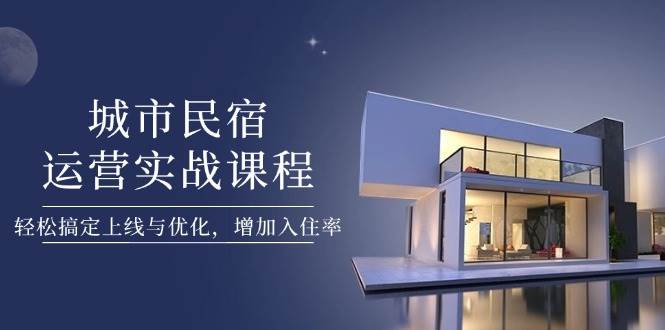 城市民宿运营实战课程，轻松搞定上线与优化，增加入住率K叔网赚资源-网赚项目-副业赚钱-互联网创业-资源整合K叔网赚资源