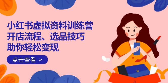 小红书虚拟资料训练营：开店流程、选品技巧一网打尽，助你轻松变现K叔网赚资源-网赚项目-副业赚钱-互联网创业-资源整合K叔网赚资源