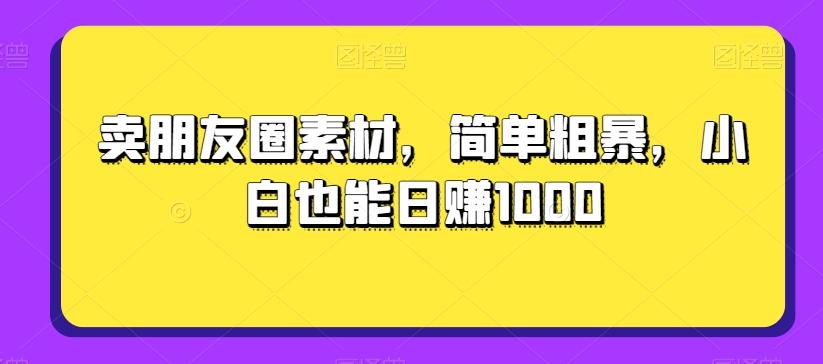 卖朋友圈素材，简单粗暴，小白也能日赚1000K叔网赚资源-网赚项目-副业赚钱-互联网创业-资源整合K叔网赚资源