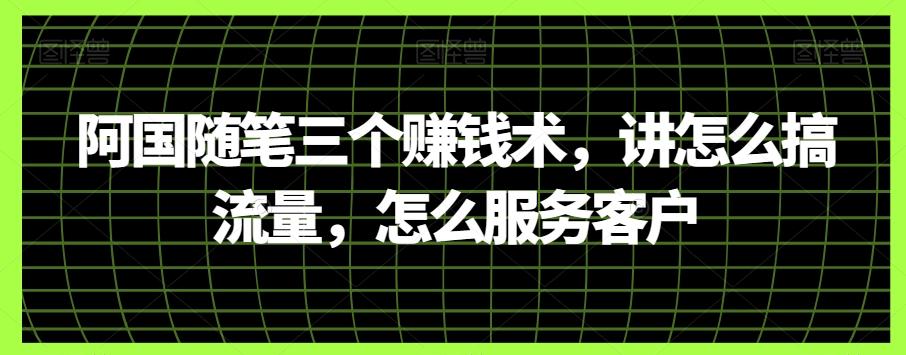 阿国随笔三个赚钱术，讲怎么搞流量，怎么服务客户K叔网赚资源-网赚项目-副业赚钱-互联网创业-资源整合K叔网赚资源