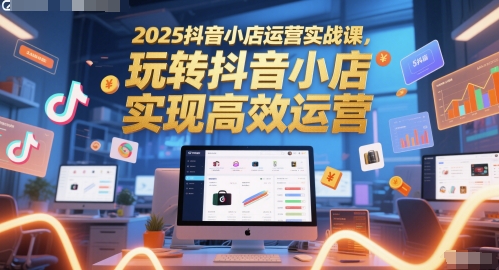 2025抖音小店运营实战课，玩转抖音小店，实现高效运营K叔网赚资源-网赚项目-副业赚钱-互联网创业-资源整合K叔网赚资源