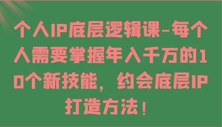 个人IP底层逻辑-掌握年入千万的10个新技能，约会底层IP的打造方法！K叔网赚资源-网赚项目-副业赚钱-互联网创业-资源整合K叔网赚资源