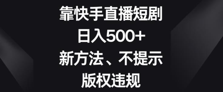 靠快手直播短剧，日入500+，新方法、不提示版权违规K叔网赚资源-网赚项目-副业赚钱-互联网创业-资源整合K叔网赚资源