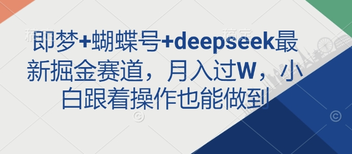 即梦+蝴蝶号+deepseek最新掘金赛道，月入过W，小白跟着操作也能做到K叔网赚资源-网赚项目-副业赚钱-互联网创业-资源整合K叔网赚资源