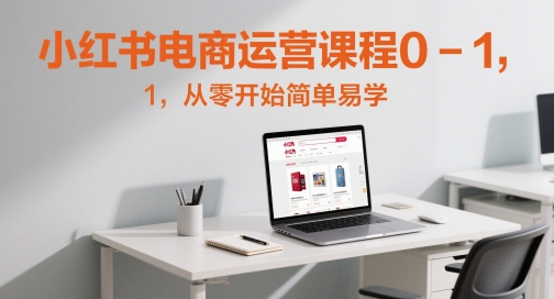 小红书电商运营课程0-1，从零开始简单易学K叔网赚资源-网赚项目-副业赚钱-互联网创业-资源整合K叔网赚资源