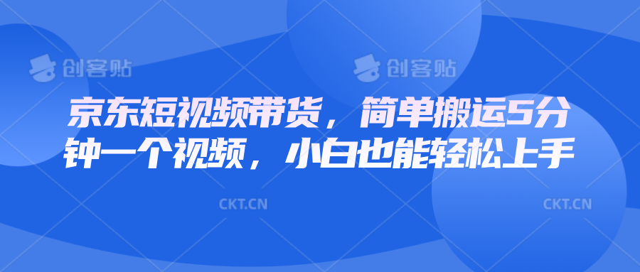 京东短视频带货，简单搬运5分钟一个视频，小白也能轻松上手K叔网赚资源-网赚项目-副业赚钱-互联网创业-资源整合K叔网赚资源