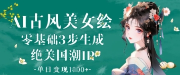 AI古风美女绘：零基础3步生成绝美国潮IP，单日变现1k+K叔网赚资源-网赚项目-副业赚钱-互联网创业-资源整合K叔网赚资源