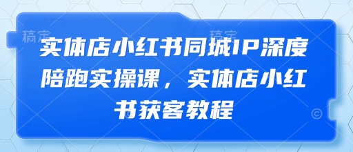 实体店小红书同城IP深度陪跑实操课，实体店小红书获客教程K叔网赚资源-网赚项目-副业赚钱-互联网创业-资源整合K叔网赚资源