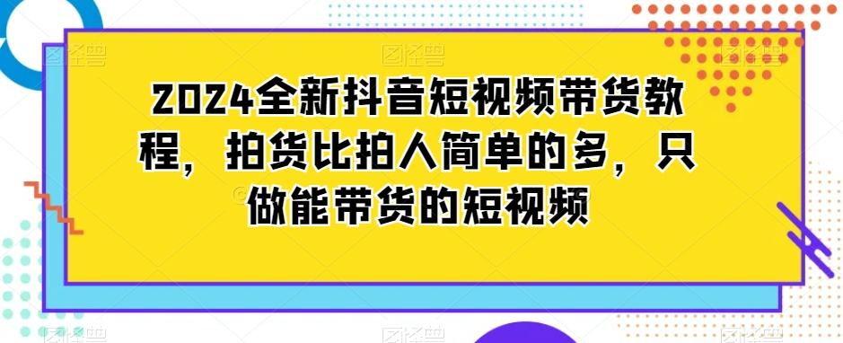 2024全新抖音短视频带货教程，拍货比拍人简单的多，只做能带货的短视频K叔网赚资源-网赚项目-副业赚钱-互联网创业-资源整合K叔网赚资源