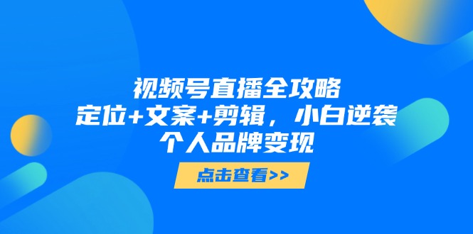 视频号直播全攻略，定位+文案+剪辑，小白逆袭个人品牌变现K叔网赚资源-网赚项目-副业赚钱-互联网创业-资源整合K叔网赚资源