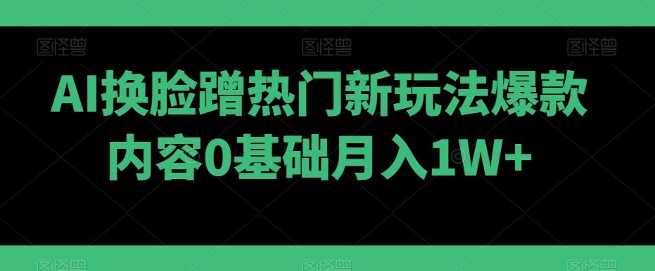 AI换脸蹭热门新玩法爆款内容0基础月入1W+K叔网赚资源-网赚项目-副业赚钱-互联网创业-资源整合K叔网赚资源