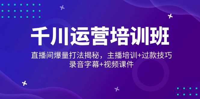 千川运营培训班，直播间爆量打法揭秘，主播培训+过款技巧，录音字幕+视频K叔网赚资源-网赚项目-副业赚钱-互联网创业-资源整合K叔网赚资源