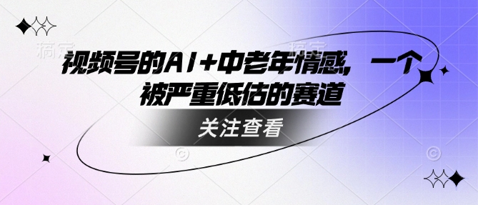 视频号的AI+中老年情感，一个被严重低估的赛道K叔网赚资源-网赚项目-副业赚钱-互联网创业-资源整合K叔网赚资源