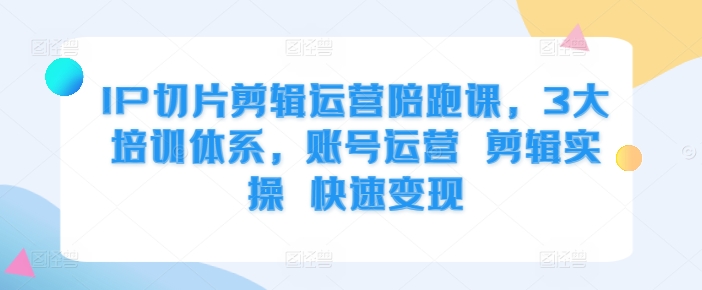 IP切片剪辑运营陪跑课，3大培训体系，账号运营 剪辑实操 快速变现K叔网赚资源-网赚项目-副业赚钱-互联网创业-资源整合K叔网赚资源