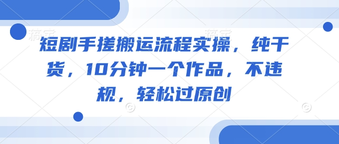 短剧手搓搬运流程实操，纯干货，10分钟一个作品，不违规，轻松过原创K叔网赚资源-网赚项目-副业赚钱-互联网创业-资源整合K叔网赚资源