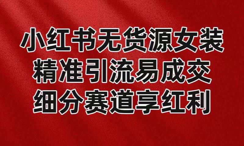 小红书无货源女装，精准引流易成交，平台红利期小白也可操作蓝海赛道K叔网赚资源-网赚项目-副业赚钱-互联网创业-资源整合K叔网赚资源