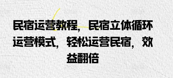 民宿运营教程，民宿立体循环运营模式，轻松运营民宿，效益翻倍K叔网赚资源-网赚项目-副业赚钱-互联网创业-资源整合K叔网赚资源
