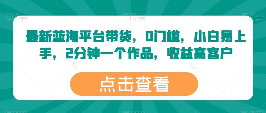 最新蓝海平台带货，0门槛，小白易上手，2分钟一个作品，收益高【揭秘】K叔网赚资源-网赚项目-副业赚钱-互联网创业-资源整合K叔网赚资源