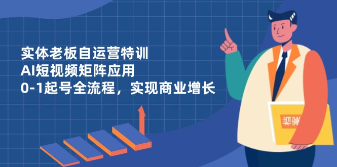 实体老板自运营特训，AI短视频矩阵应用，0-1起号全流程，实现商业增长K叔网赚资源-网赚项目-副业赚钱-互联网创业-资源整合K叔网赚资源