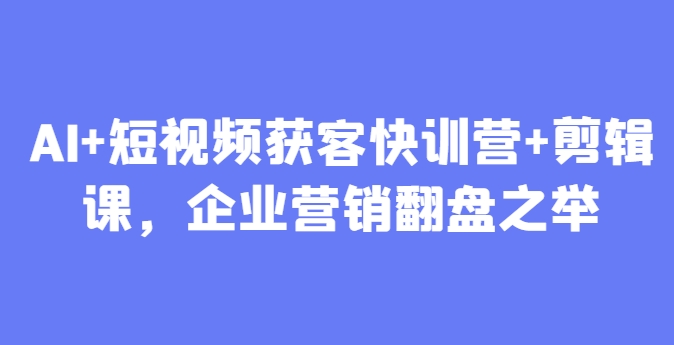 AI+短视频获客快训营+剪辑课，企业营销翻盘之举K叔网赚资源-网赚项目-副业赚钱-互联网创业-资源整合K叔网赚资源