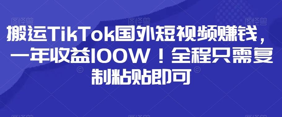 搬运TikTok国外短视频赚钱，一年收益100W！全程只需复制粘贴即可K叔网赚资源-网赚项目-副业赚钱-互联网创业-资源整合K叔网赚资源