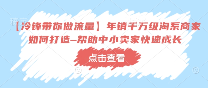 【冷锋带你做流量】年销千万级淘系商家如何打造–帮助中小卖家快速成长K叔网赚资源-网赚项目-副业赚钱-互联网创业-资源整合K叔网赚资源
