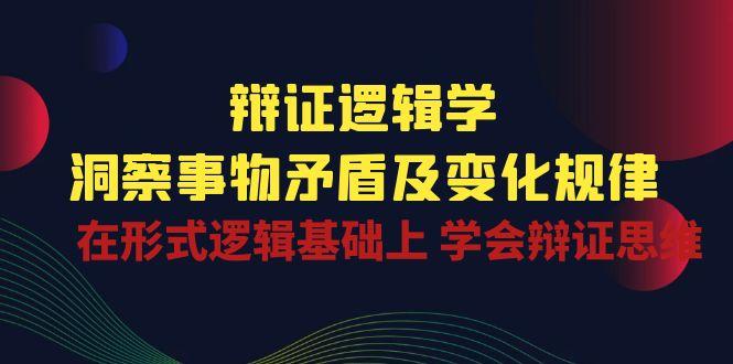 辩证 逻辑学 | 洞察 事物矛盾及变化规律  在形式逻辑基础上 学会辩证思维K叔网赚资源-网赚项目-副业赚钱-互联网创业-资源整合K叔网赚资源