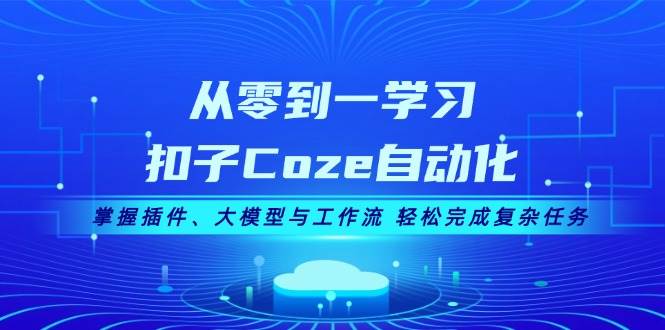 从零到一学习扣子Coze自动化，掌握插件、大模型与工作流 轻松完成复杂任务K叔网赚资源-网赚项目-副业赚钱-互联网创业-资源整合K叔网赚资源