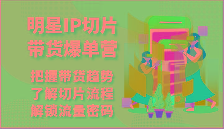 明星IP切片带货爆单营-把握带货趋势，了解切片流程，解锁流量密码(69节)K叔网赚资源-网赚项目-副业赚钱-互联网创业-资源整合K叔网赚资源
